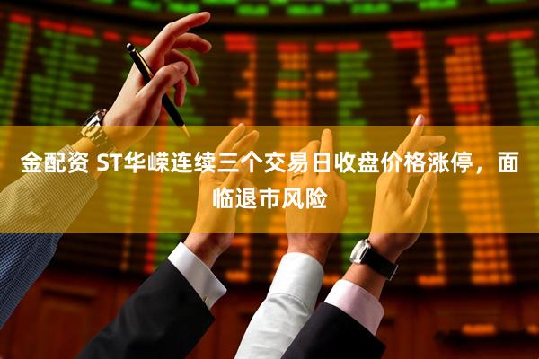 金配资 ST华嵘连续三个交易日收盘价格涨停,面临退市风险