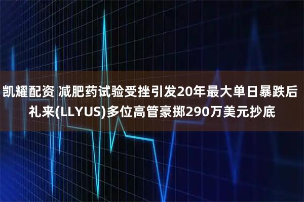 凯耀配资 减肥药试验受挫引发20年最大单日暴跌后 礼来(LLYUS)多位高管豪掷290万美元抄底