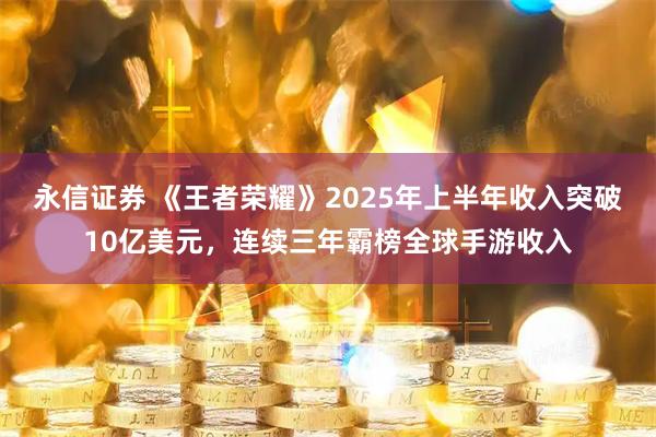 永信证券 《王者荣耀》2025年上半年收入突破10亿美元，连续三年霸榜全球手游收入
