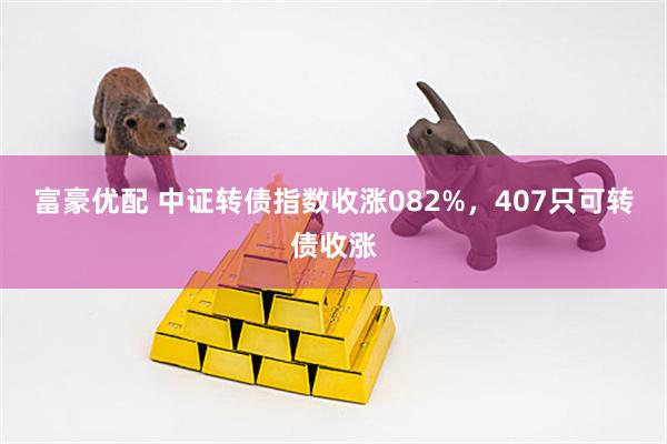 富豪优配 中证转债指数收涨082%，407只可转债收涨