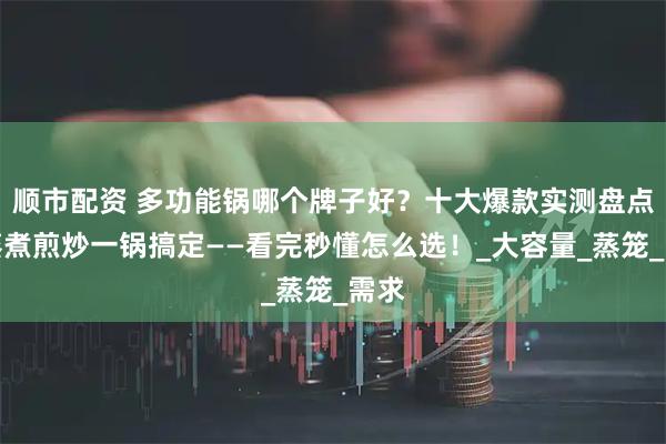 顺市配资 多功能锅哪个牌子好?十大爆款实测盘点,蒸煮煎炒一锅搞定——看完秒懂怎么选!_大容量_蒸笼_需求