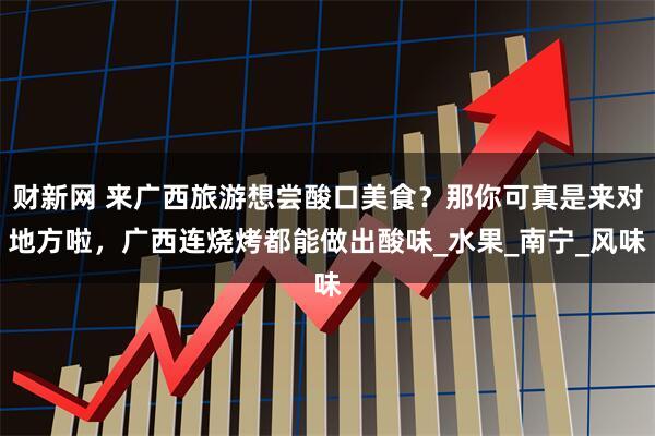 财新网 来广西旅游想尝酸口美食？那你可真是来对地方啦，广西连烧烤都能做出酸味_水果_南宁_风味