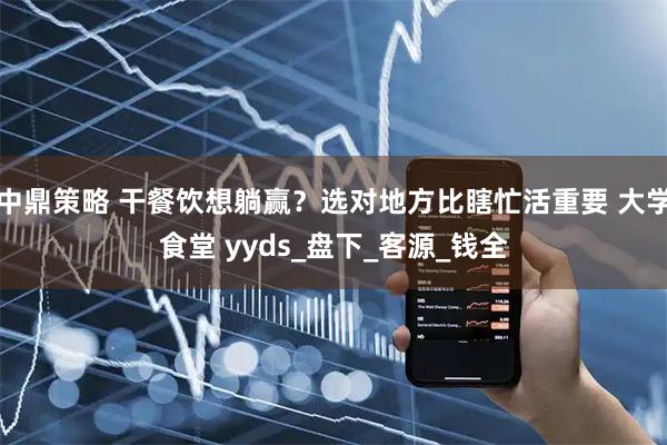 中鼎策略 干餐饮想躺赢？选对地方比瞎忙活重要 大学食堂 yyds_盘下_客源_钱全