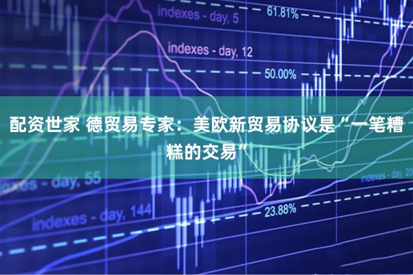 配资世家 德贸易专家:美欧新贸易协议是“一笔糟糕的交易”