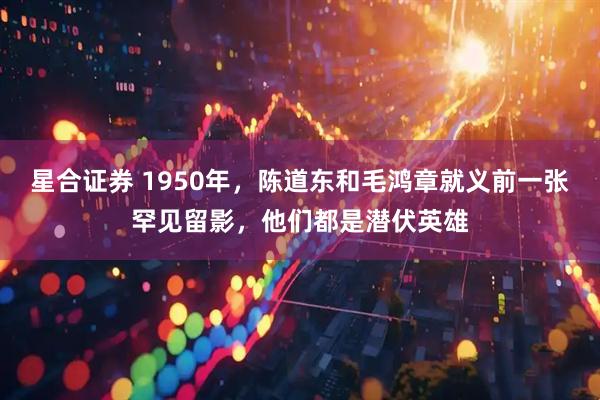 星合证券 1950年，陈道东和毛鸿章就义前一张罕见留影，他们都是潜伏英雄