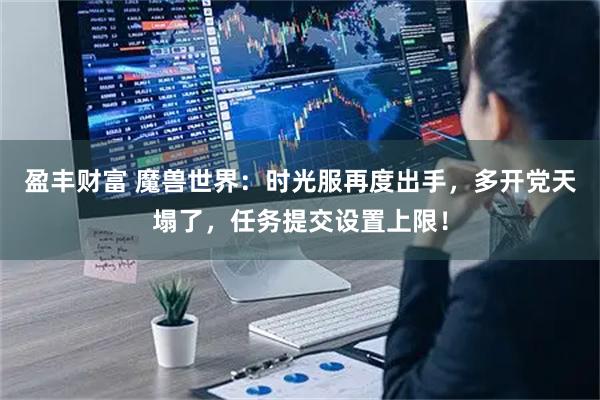 盈丰财富 魔兽世界:时光服再度出手,多开党天塌了,任务提交设置上限!