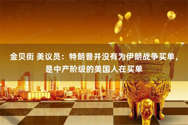 金贝街 美议员:特朗普并没有为伊朗战争买单,是中产阶级的美国人在买单