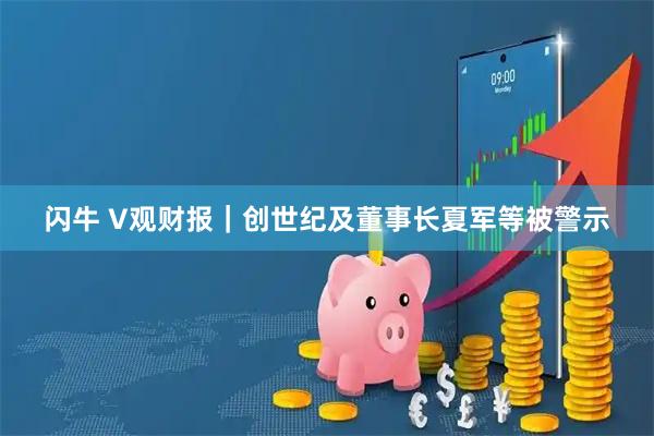 闪牛 V观财报|创世纪及董事长夏军等被警示