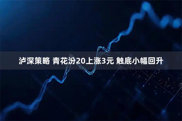 泸深策略 青花汾20上涨3元 触底小幅回升