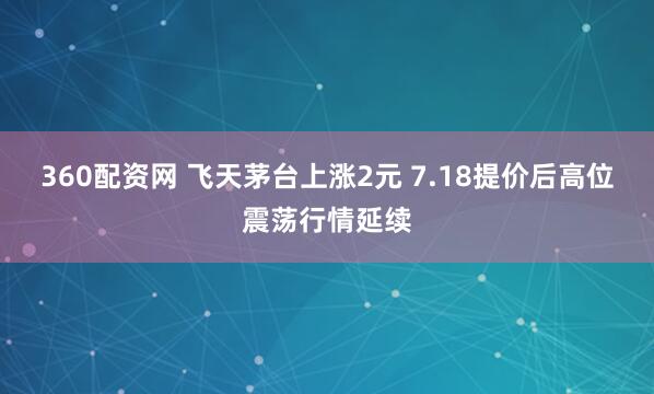 360配资网 飞天茅台上涨2元 7.18提价后高位震荡行情延续