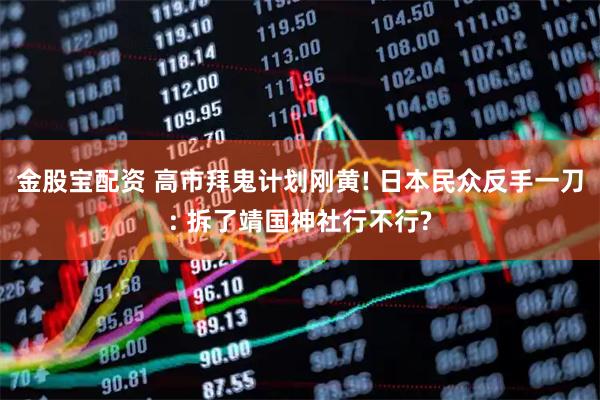 金股宝配资 高市拜鬼计划刚黄! 日本民众反手一刀: 拆了靖国神社行不行?