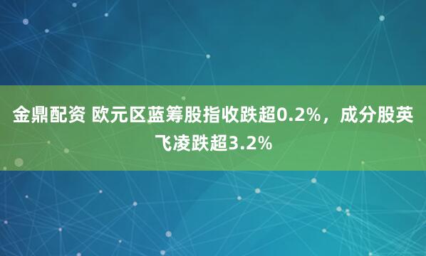 金鼎配资 欧元区蓝筹股指收跌超0.2%，成分股英飞凌跌超3.2%