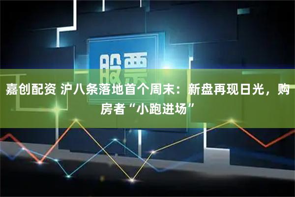 嘉创配资 沪八条落地首个周末：新盘再现日光，购房者“小跑进场”