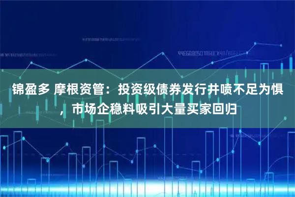锦盈多 摩根资管：投资级债券发行井喷不足为惧，市场企稳料吸引大量买家回归