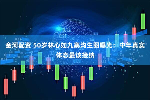 金河配资 50岁林心如九寨沟生图曝光：中年真实体态最该接纳